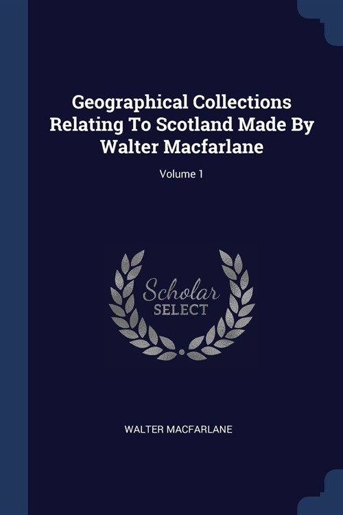 Geographical Collections Relating To Scotland Made By Walter Macfarlane; Volume 1 (Paperback)