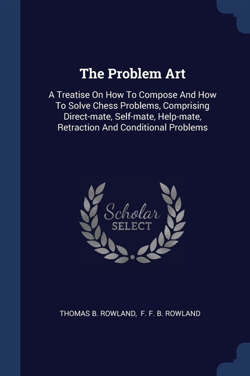 The Problem Art: A Treatise On How To Compose And How To Solve Chess Problems, Comprising Direct-mate, Self-mate, Help-mate, Retraction (Paperback)