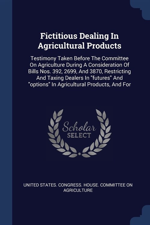 Fictitious Dealing In Agricultural Products: Testimony Taken Before The Committee On Agriculture During A Consideration Of Bills Nos. 392, 2699, And 3 (Paperback)