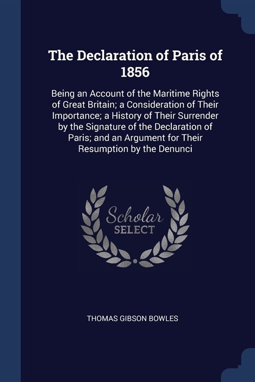 The Declaration of Paris of 1856: Being an Account of the Maritime Rights of Great Britain; a Consideration of Their Importance; a History of Their Su (Paperback)