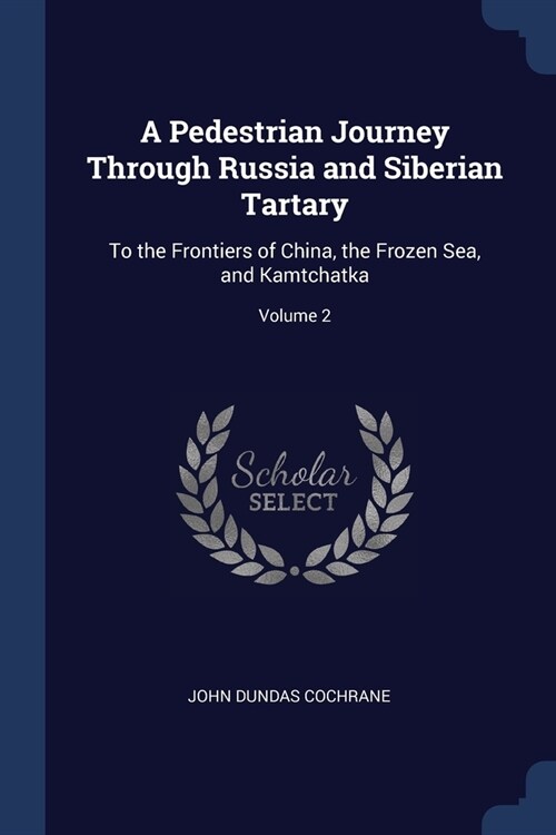 A Pedestrian Journey Through Russia and Siberian Tartary: To the Frontiers of China, the Frozen Sea, and Kamtchatka; Volume 2 (Paperback)