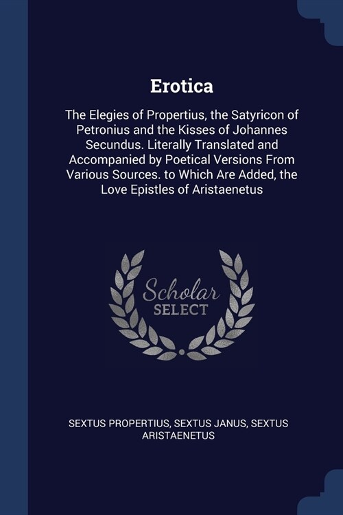 Erotica: The Elegies of Propertius, the Satyricon of Petronius and the Kisses of Johannes Secundus. Literally Translated and Ac (Paperback)