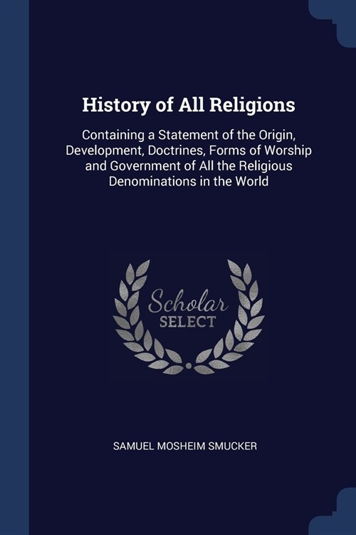 History of All Religions: Containing a Statement of the Origin, Development, Doctrines, Forms of Worship and Government of All the Religious Den (Paperback)