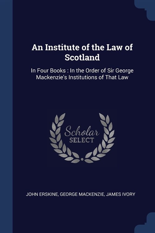 An Institute of the Law of Scotland: In Four Books: In the Order of Sir George Mackenzies Institutions of That Law (Paperback)