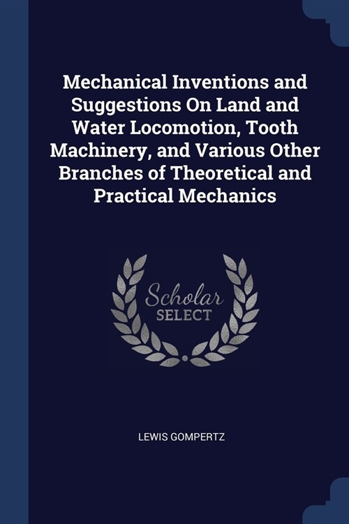 Mechanical Inventions and Suggestions On Land and Water Locomotion, Tooth Machinery, and Various Other Branches of Theoretical and Practical Mechanics (Paperback)