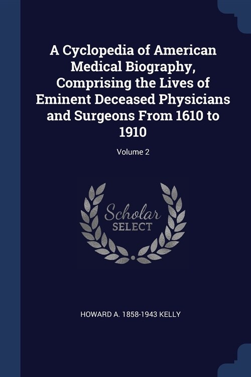 A Cyclopedia of American Medical Biography, Comprising the Lives of Eminent Deceased Physicians and Surgeons From 1610 to 1910; Volume 2 (Paperback)