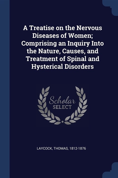 A Treatise on the Nervous Diseases of Women; Comprising an Inquiry Into the Nature, Causes, and Treatment of Spinal and Hysterical Disorders (Paperback)