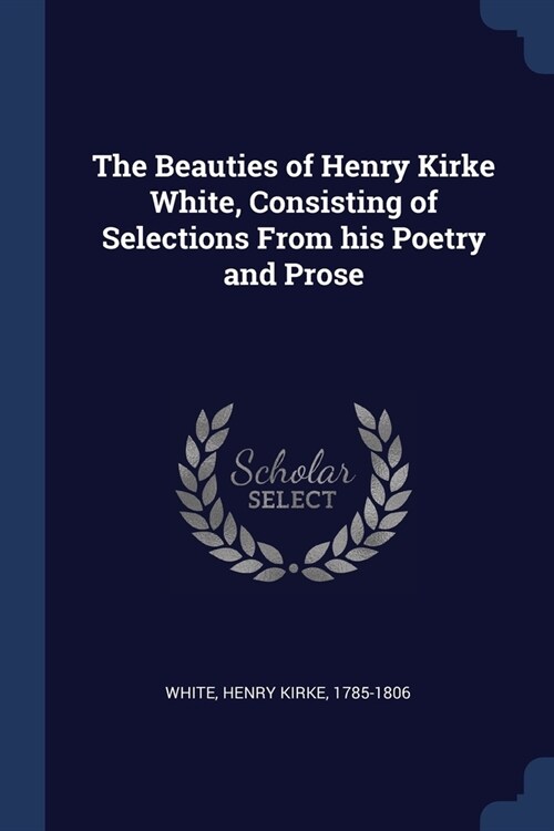 The Beauties of Henry Kirke White, Consisting of Selections From his Poetry and Prose (Paperback)