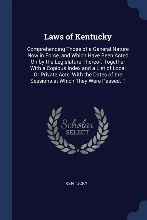 Laws of Kentucky: Comprehending Those of a General Nature Now in Force, and Which Have Been Acted On by the Legislature Thereof. Togethe (Paperback)