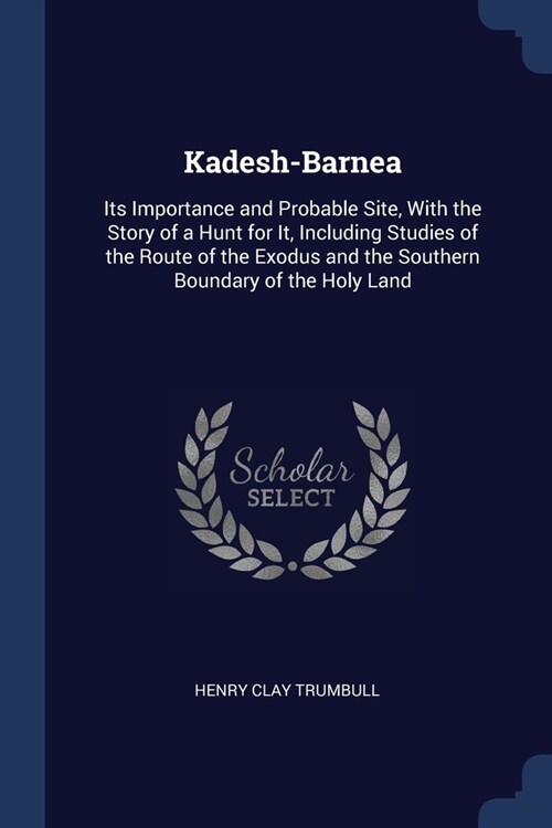 Kadesh-Barnea: Its Importance and Probable Site, With the Story of a Hunt for It, Including Studies of the Route of the Exodus and th (Paperback)