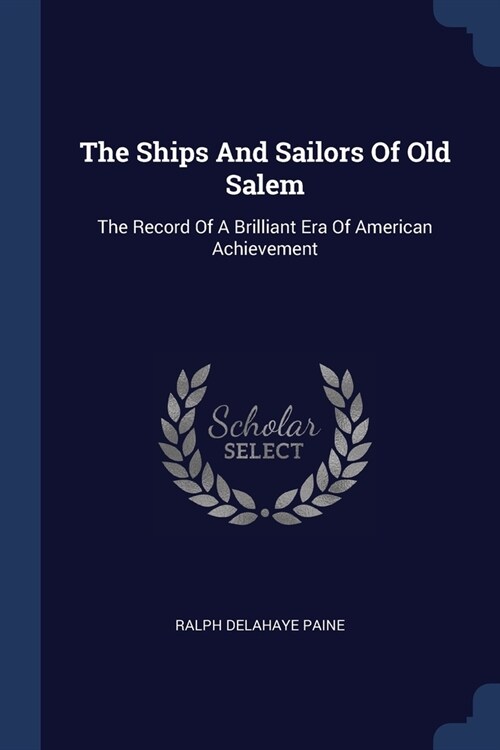 The Ships And Sailors Of Old Salem: The Record Of A Brilliant Era Of American Achievement (Paperback)