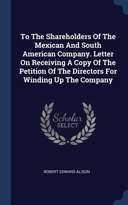 To The Shareholders Of The Mexican And South American Company. Letter On Receiving A Copy Of The Petition Of The Directors For Winding Up The Company (Hardcover)