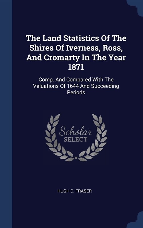 The Land Statistics Of The Shires Of Iverness, Ross, And Cromarty In The Year 1871: Comp. And Compared With The Valuations Of 1644 And Succeeding Peri (Hardcover)