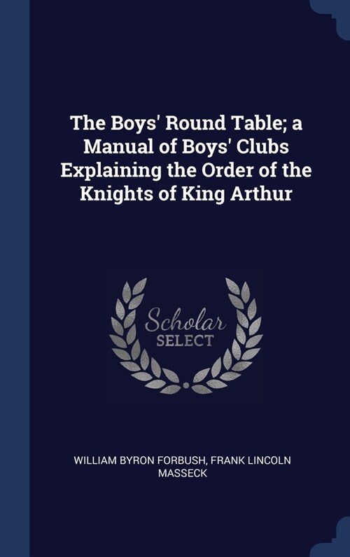 The Boys Round Table; a Manual of Boys Clubs Explaining the Order of the Knights of King Arthur (Hardcover)