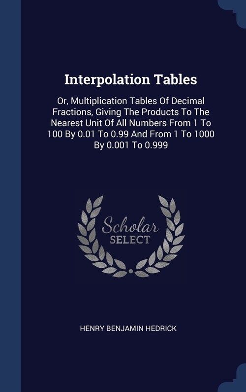 Interpolation Tables: Or, Multiplication Tables Of Decimal Fractions, Giving The Products To The Nearest Unit Of All Numbers From 1 To 100 B (Hardcover)