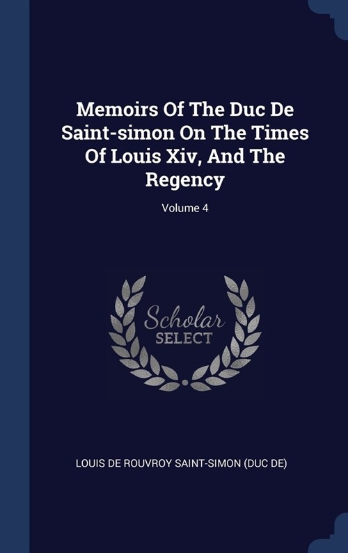 Memoirs Of The Duc De Saint-simon On The Times Of Louis Xiv, And The Regency; Volume 4 (Hardcover)