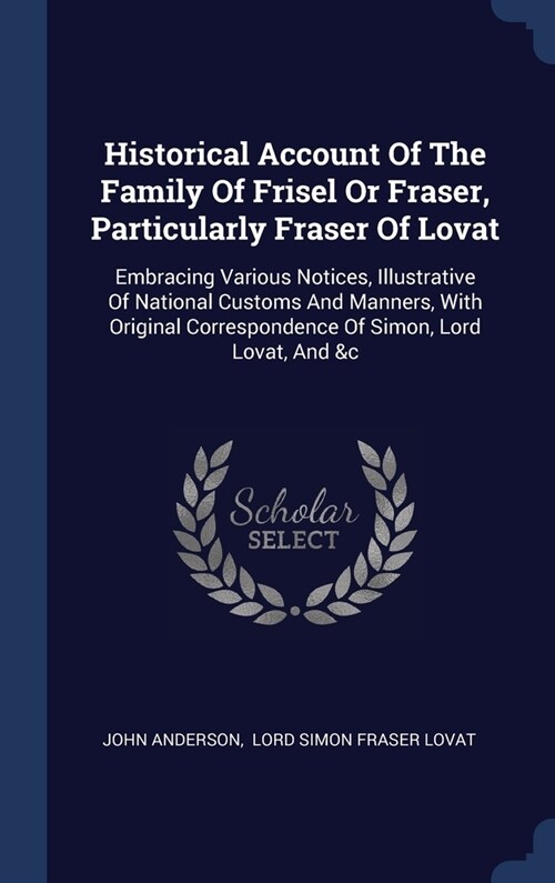 Historical Account Of The Family Of Frisel Or Fraser, Particularly Fraser Of Lovat: Embracing Various Notices, Illustrative Of National Customs And Ma (Hardcover)