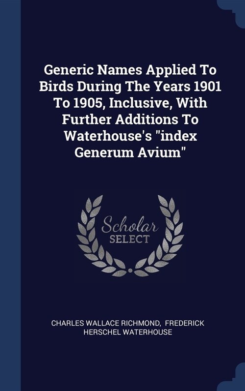 Generic Names Applied To Birds During The Years 1901 To 1905, Inclusive, With Further Additions To Waterhouses index Generum Avium (Hardcover)