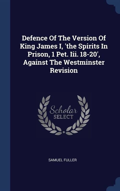 Defence Of The Version Of King James I, the Spirits In Prison, 1 Pet. Iii. 18-20, Against The Westminster Revision (Hardcover)