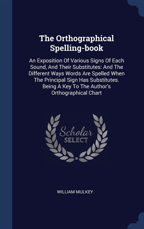 The Orthographical Spelling-book: An Exposition Of Various Signs Of Each Sound, And Their Substitutes: And The Different Ways Words Are Spelled When T (Hardcover)