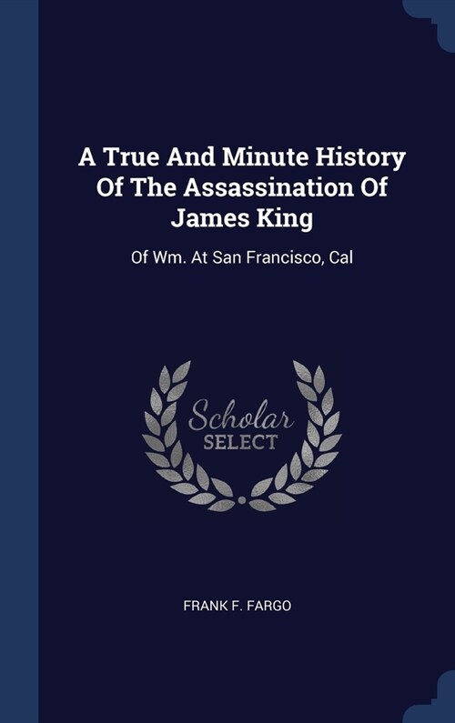 A True And Minute History Of The Assassination Of James King: Of Wm. At San Francisco, Cal (Hardcover)