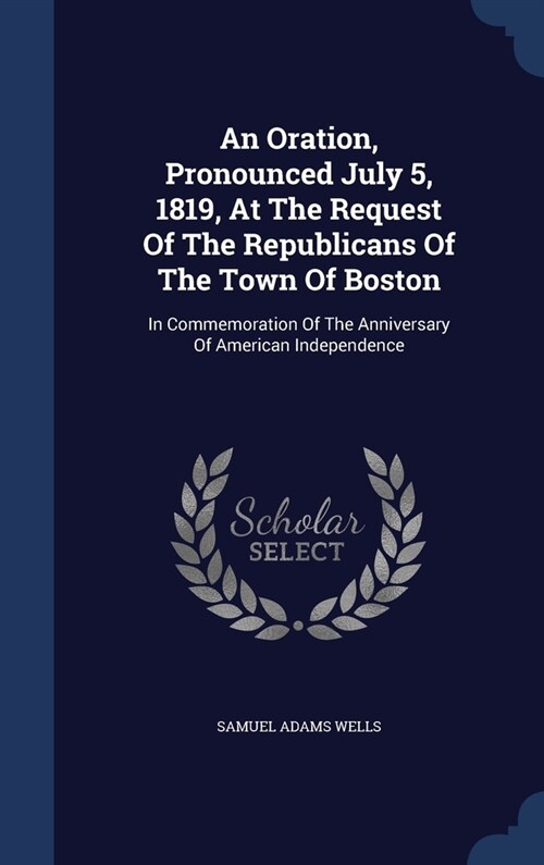 An Oration, Pronounced July 5, 1819, At The Request Of The Republicans Of The Town Of Boston: In Commemoration Of The Anniversary Of American Independ (Hardcover)