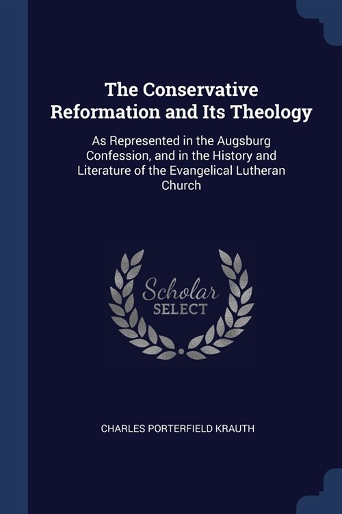 The Conservative Reformation and Its Theology: As Represented in the Augsburg Confession, and in the History and Literature of the Evangelical Luthera (Paperback)