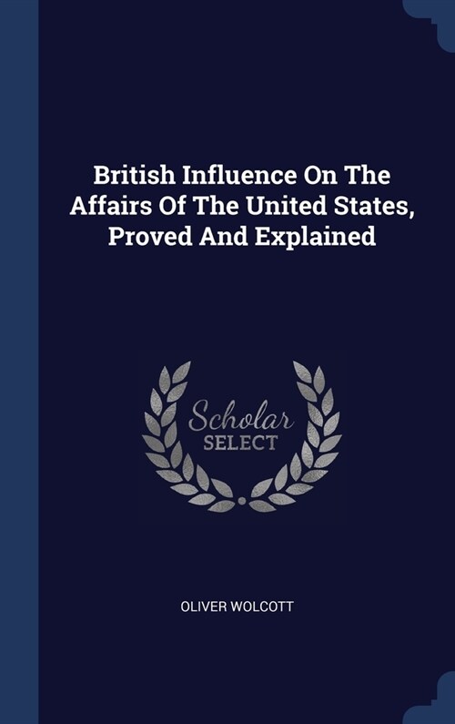 British Influence On The Affairs Of The United States, Proved And Explained (Hardcover)