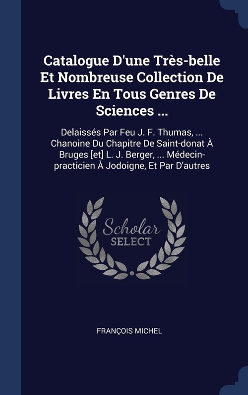 Catalogue Dune Tr?-belle Et Nombreuse Collection De Livres En Tous Genres De Sciences ...: Delaiss? Par Feu J. F. Thumas, ... Chanoine Du Chapitre (Hardcover)