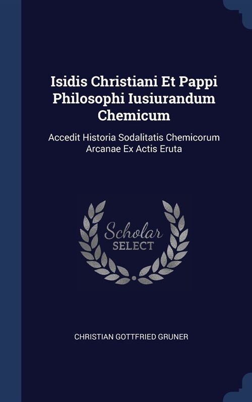 Isidis Christiani Et Pappi Philosophi Iusiurandum Chemicum: Accedit Historia Sodalitatis Chemicorum Arcanae Ex Actis Eruta (Hardcover)