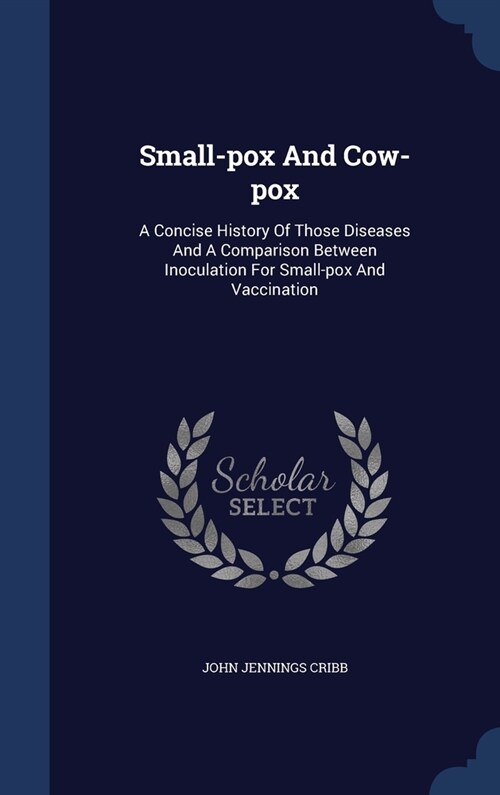 Small-pox And Cow-pox: A Concise History Of Those Diseases And A Comparison Between Inoculation For Small-pox And Vaccination (Hardcover)