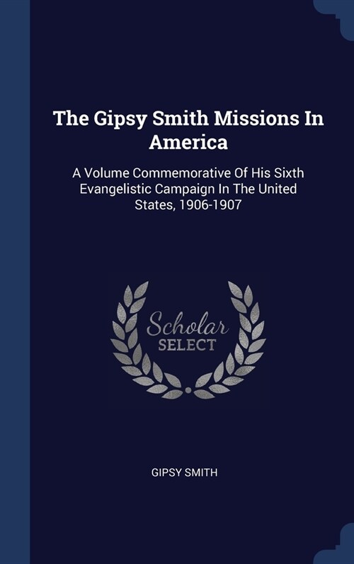 The Gipsy Smith Missions In America: A Volume Commemorative Of His Sixth Evangelistic Campaign In The United States, 1906-1907 (Hardcover)