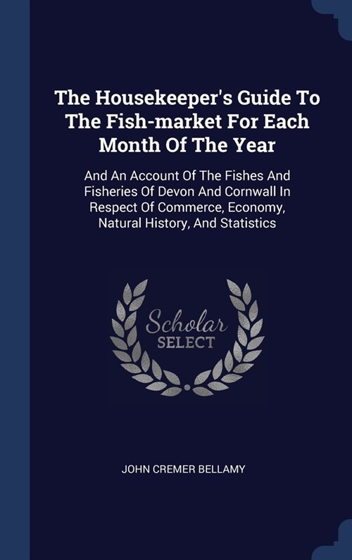 The Housekeepers Guide To The Fish-market For Each Month Of The Year: And An Account Of The Fishes And Fisheries Of Devon And Cornwall In Respect Of (Hardcover)