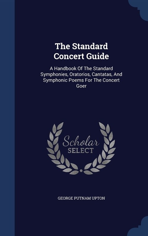 The Standard Concert Guide: A Handbook Of The Standard Symphonies, Oratorios, Cantatas, And Symphonic Poems For The Concert Goer (Hardcover)