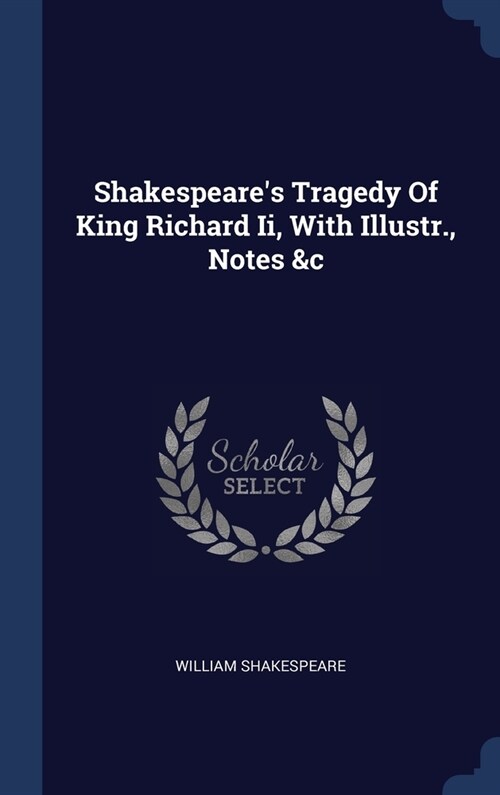 Shakespeares Tragedy Of King Richard Ii, With Illustr., Notes &c (Hardcover)