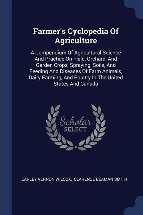 Farmers Cyclopedia Of Agriculture: A Compendium Of Agricultural Science And Practice On Field, Orchard, And Garden Crops, Spraying, Soils, And Feedin (Paperback)