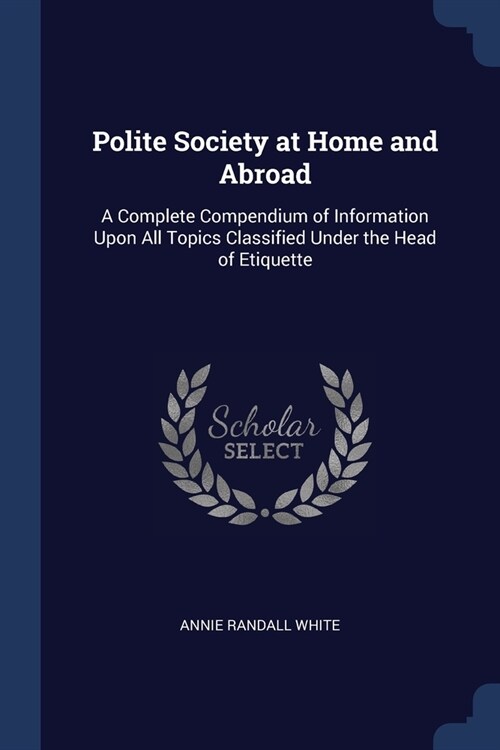 Polite Society at Home and Abroad: A Complete Compendium of Information Upon All Topics Classified Under the Head of Etiquette (Paperback)