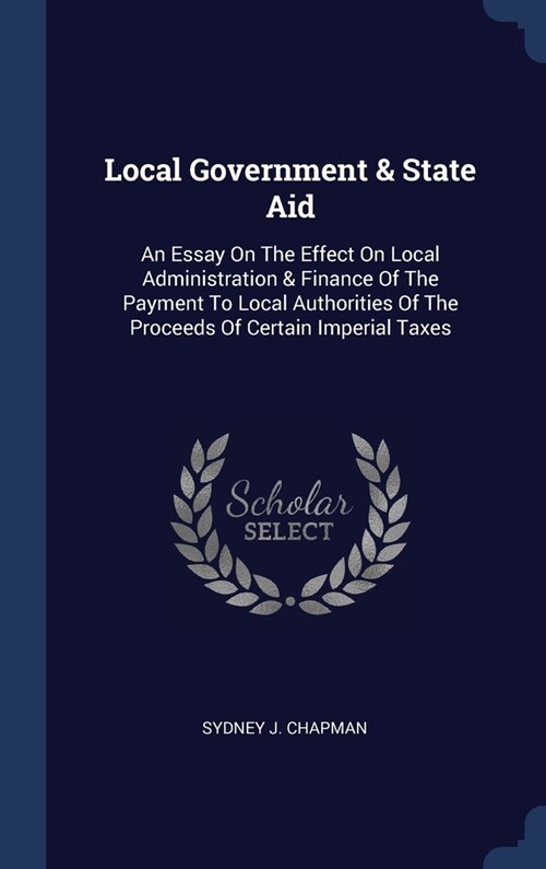 Local Government & State Aid: An Essay On The Effect On Local Administration & Finance Of The Payment To Local Authorities Of The Proceeds Of Certai (Hardcover)