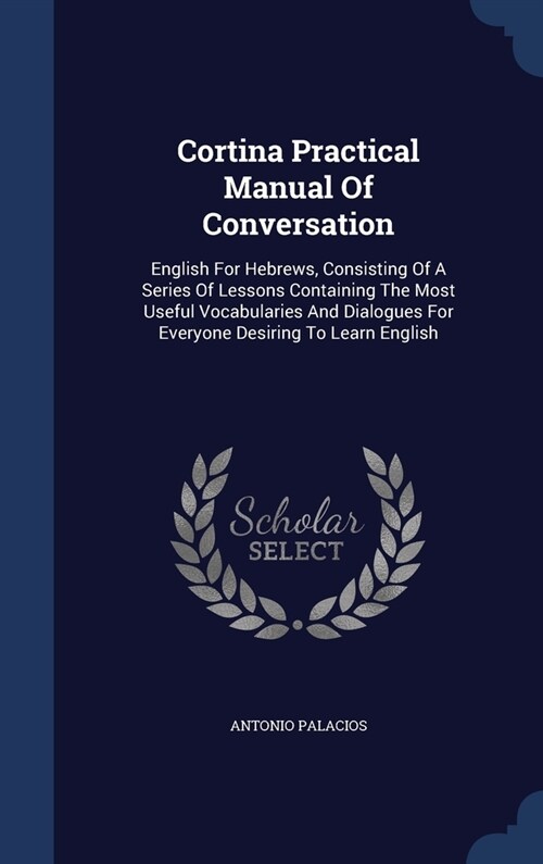 Cortina Practical Manual Of Conversation: English For Hebrews, Consisting Of A Series Of Lessons Containing The Most Useful Vocabularies And Dialogues (Hardcover)