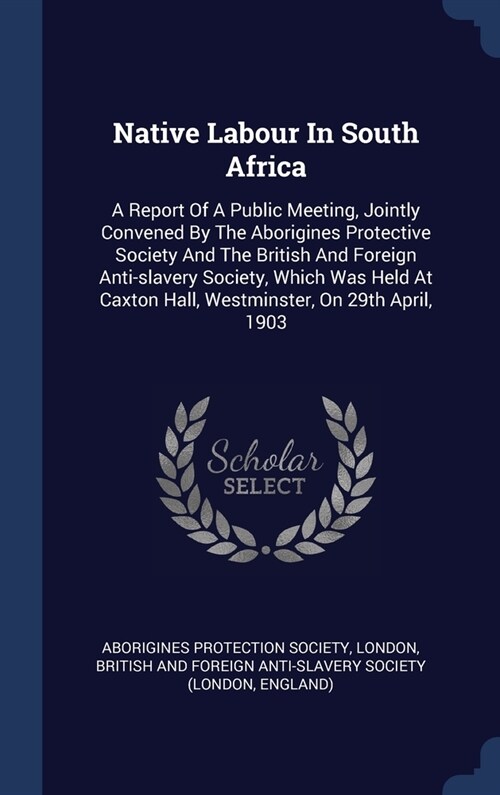 Native Labour In South Africa: A Report Of A Public Meeting, Jointly Convened By The Aborigines Protective Society And The British And Foreign Anti-s (Hardcover)