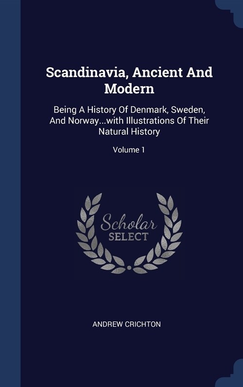 Scandinavia, Ancient And Modern: Being A History Of Denmark, Sweden, And Norway...with Illustrations Of Their Natural History; Volume 1 (Hardcover)