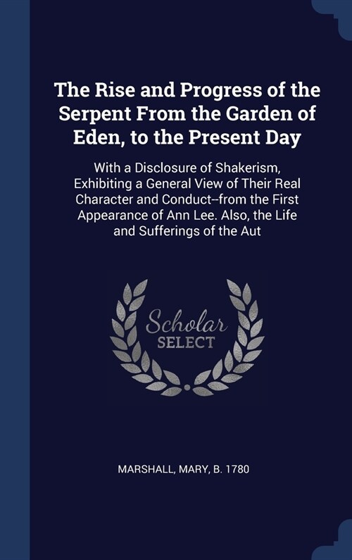 The Rise and Progress of the Serpent From the Garden of Eden, to the Present Day: With a Disclosure of Shakerism, Exhibiting a General View of Their R (Hardcover)