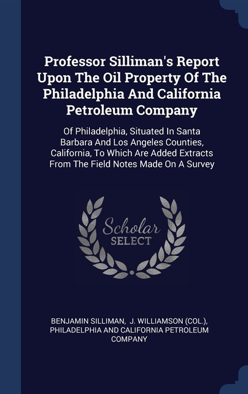 Professor Sillimans Report Upon The Oil Property Of The Philadelphia And California Petroleum Company: Of Philadelphia, Situated In Santa Barbara And (Hardcover)