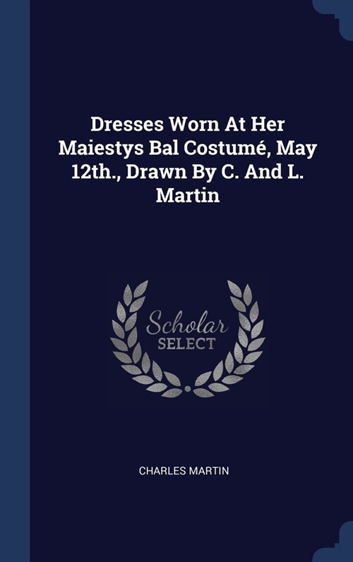 Dresses Worn At Her Maiestys Bal Costum? May 12th., Drawn By C. And L. Martin (Hardcover)