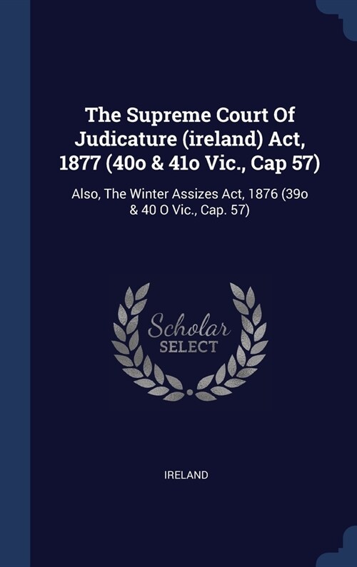 The Supreme Court Of Judicature (ireland) Act, 1877 (40o & 41o Vic., Cap 57): Also, The Winter Assizes Act, 1876 (39o & 40 O Vic., Cap. 57) (Hardcover)