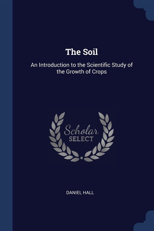 The Soil: An Introduction to the Scientific Study of the Growth of Crops (Paperback)