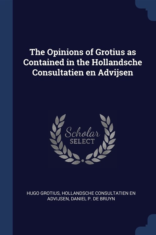 The Opinions of Grotius as Contained in the Hollandsche Consultatien en Advijsen (Paperback)