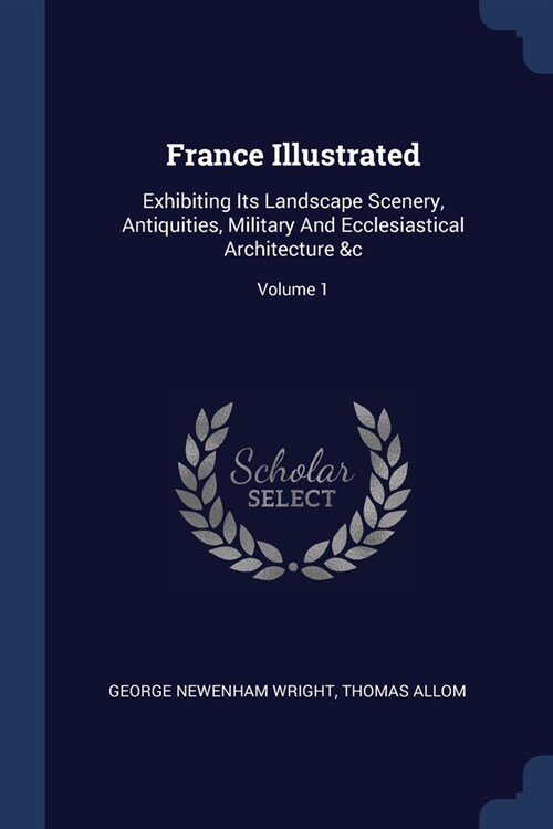 France Illustrated: Exhibiting Its Landscape Scenery, Antiquities, Military And Ecclesiastical Architecture &c; Volume 1 (Paperback)