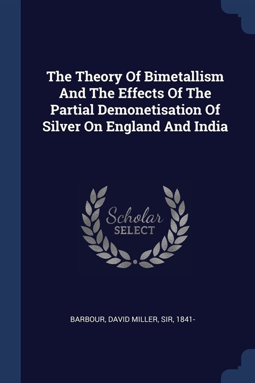 The Theory Of Bimetallism And The Effects Of The Partial Demonetisation Of Silver On England And India (Paperback)