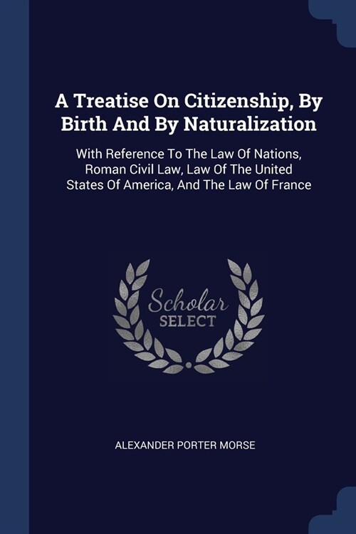 A Treatise On Citizenship, By Birth And By Naturalization: With Reference To The Law Of Nations, Roman Civil Law, Law Of The United States Of America, (Paperback)